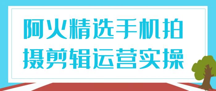 《阿火精选手机拍摄剪辑运营实操》
